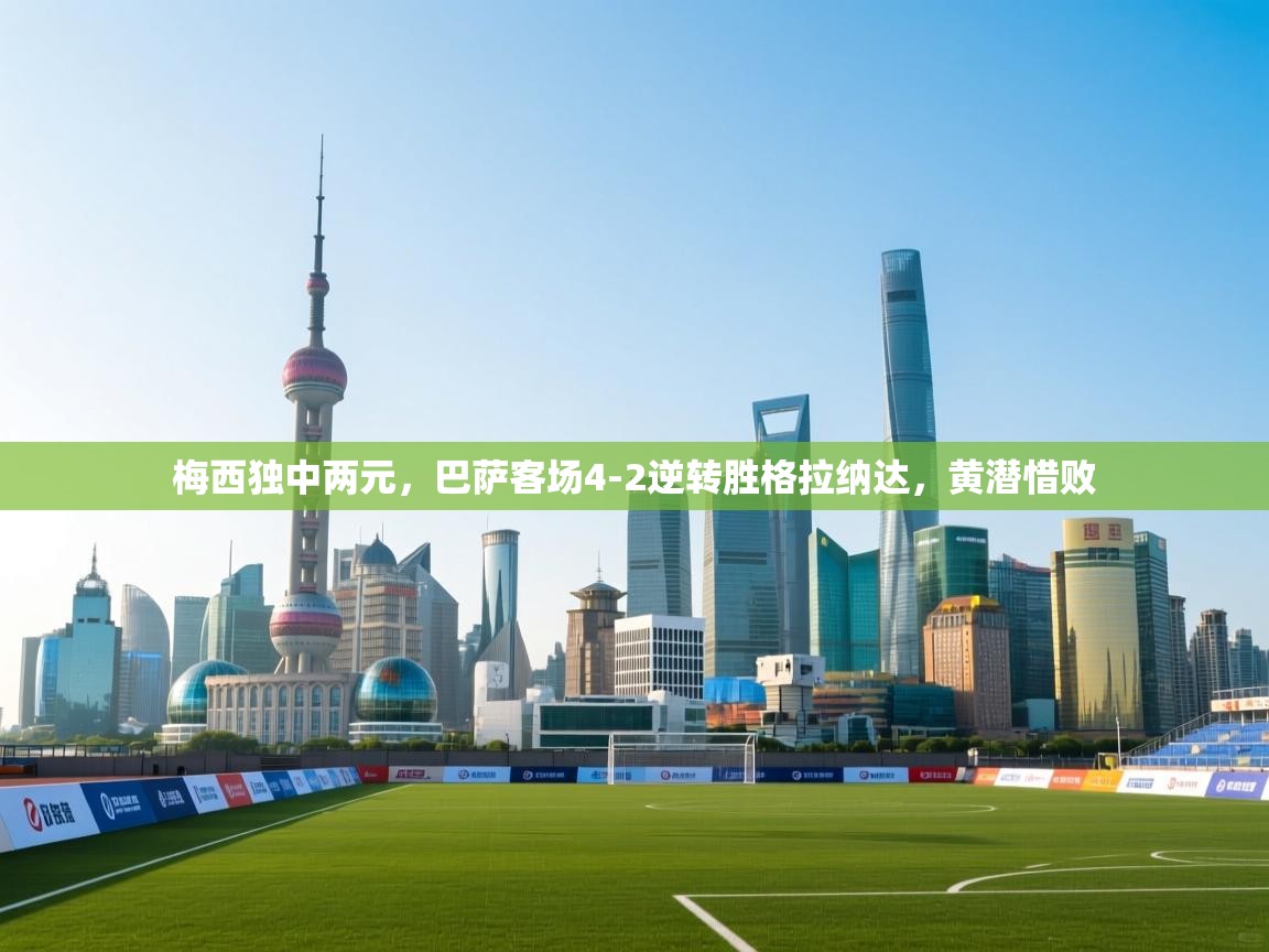 蓝鲸体育在线直播-梅西独中两元，巴萨客场4-2逆转胜格拉纳达，黄潜惜败  第1张