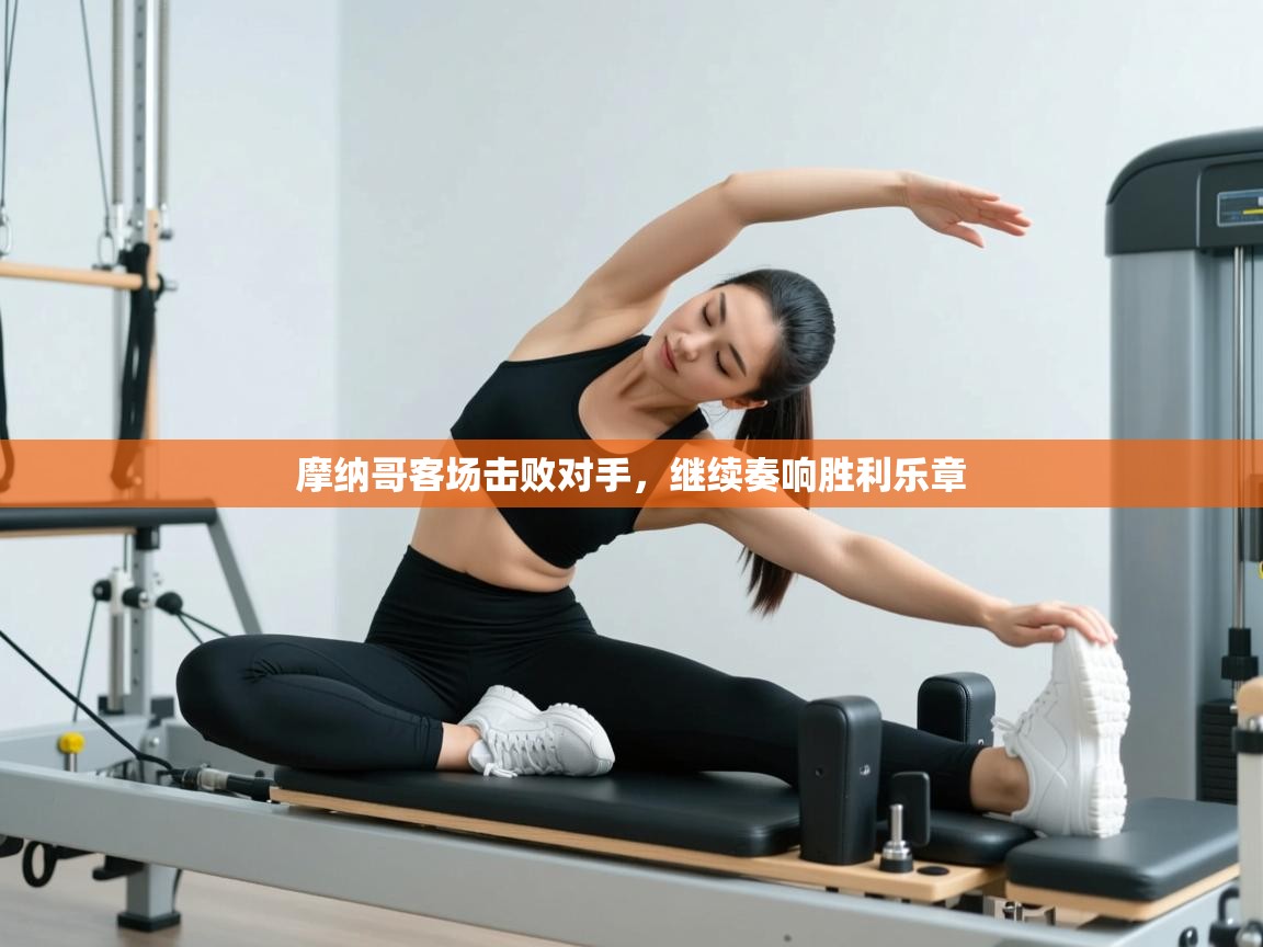 蓝鲸体育网页版入口-摩纳哥客场击败对手,继续奏响胜利乐章 第3张