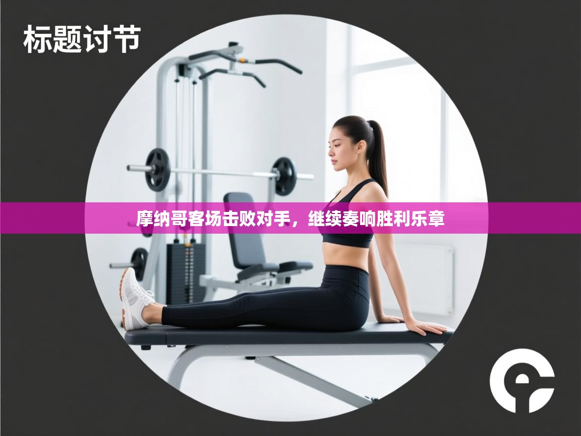 蓝鲸体育网页版入口-摩纳哥客场击败对手,继续奏响胜利乐章 第4张