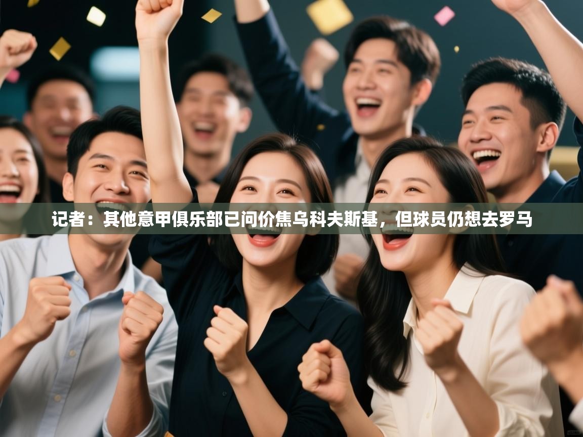 蓝鲸体育app下载-记者：其他意甲俱乐部已问价焦乌科夫斯基，但球员仍想去罗马  第3张