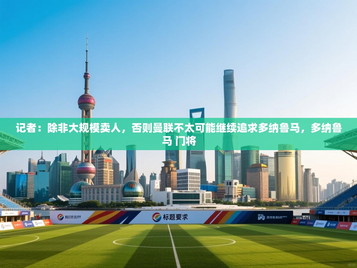 蓝鲸体育直播-记者:除非大规模卖人,否则曼联不太可能继续追求多纳鲁马,多纳鲁马 门将 第2张