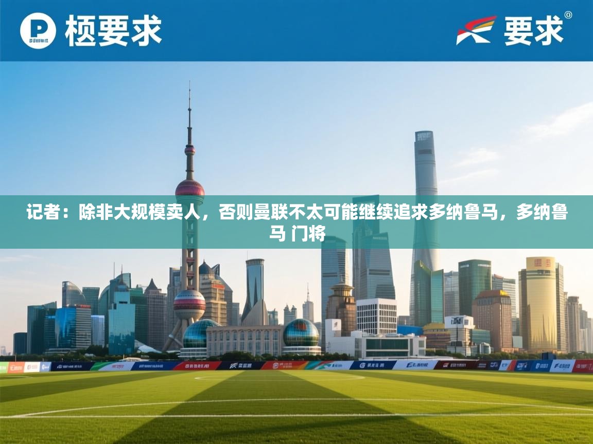 蓝鲸体育直播-记者:除非大规模卖人,否则曼联不太可能继续追求多纳鲁马,多纳鲁马 门将 第3张