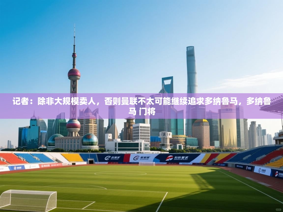 蓝鲸体育直播-记者:除非大规模卖人,否则曼联不太可能继续追求多纳鲁马,多纳鲁马 门将 第4张