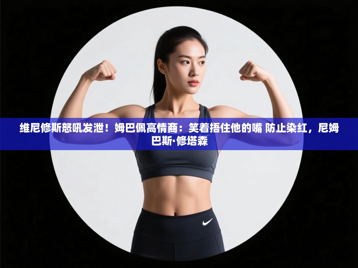 蓝鲸体育appios-维尼修斯怒吼发泄!姆巴佩高情商:笑着捂住他的嘴 防止染红,尼姆巴斯·修塔森 第1张