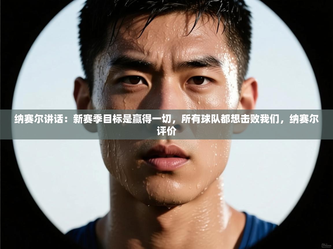 蓝鲸体育官网-纳赛尔讲话:新赛季目标是赢得一切,所有球队都想击败我们,纳赛尔评价 第1张