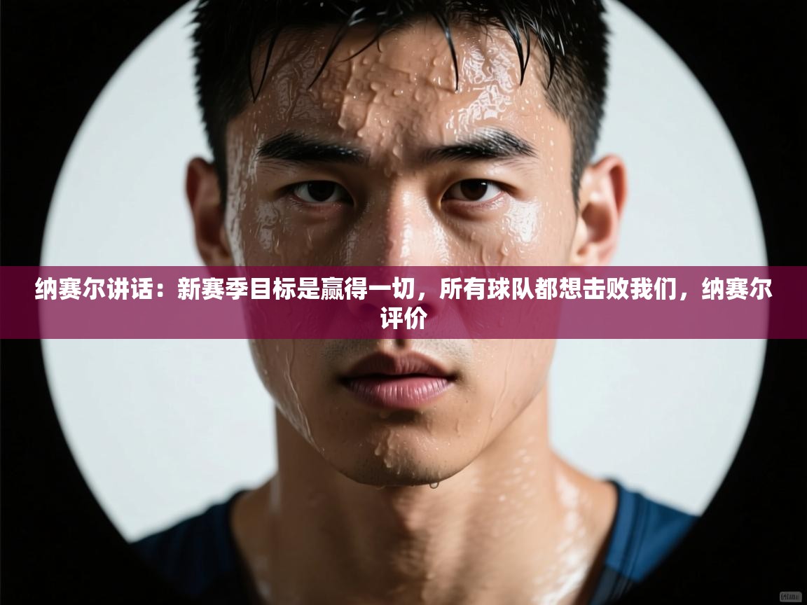 蓝鲸体育官网-纳赛尔讲话:新赛季目标是赢得一切,所有球队都想击败我们,纳赛尔评价 第2张