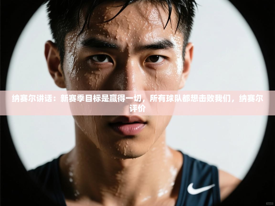 蓝鲸体育官网-纳赛尔讲话:新赛季目标是赢得一切,所有球队都想击败我们,纳赛尔评价 第4张