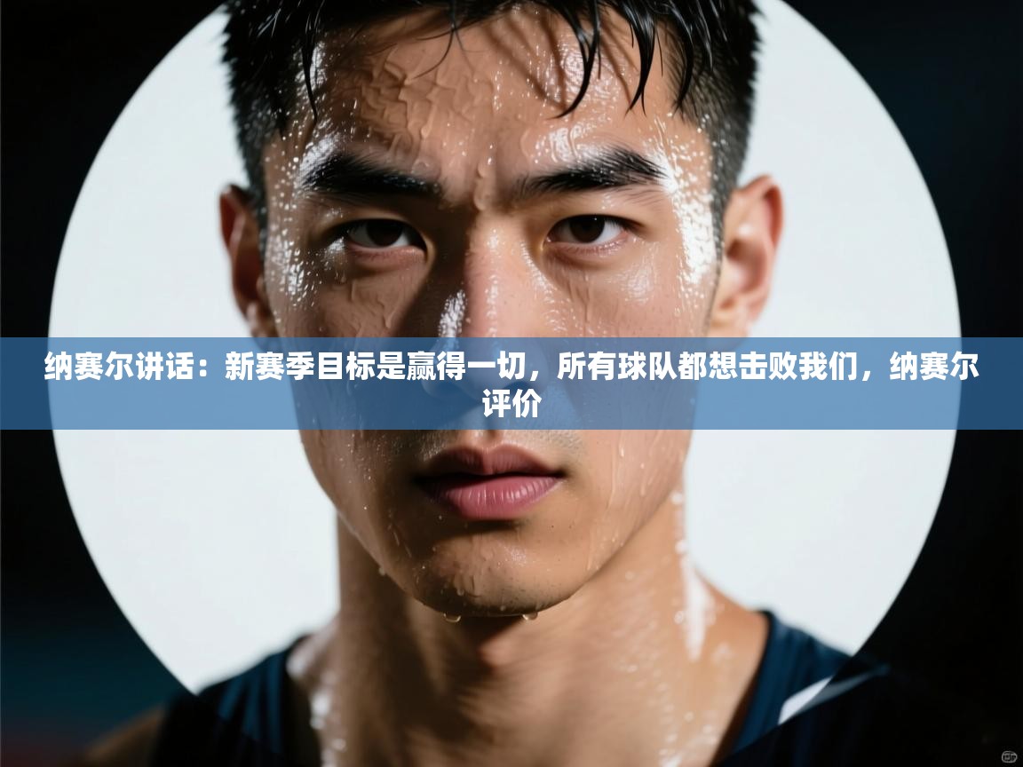 蓝鲸体育官网-纳赛尔讲话:新赛季目标是赢得一切,所有球队都想击败我们,纳赛尔评价 第3张