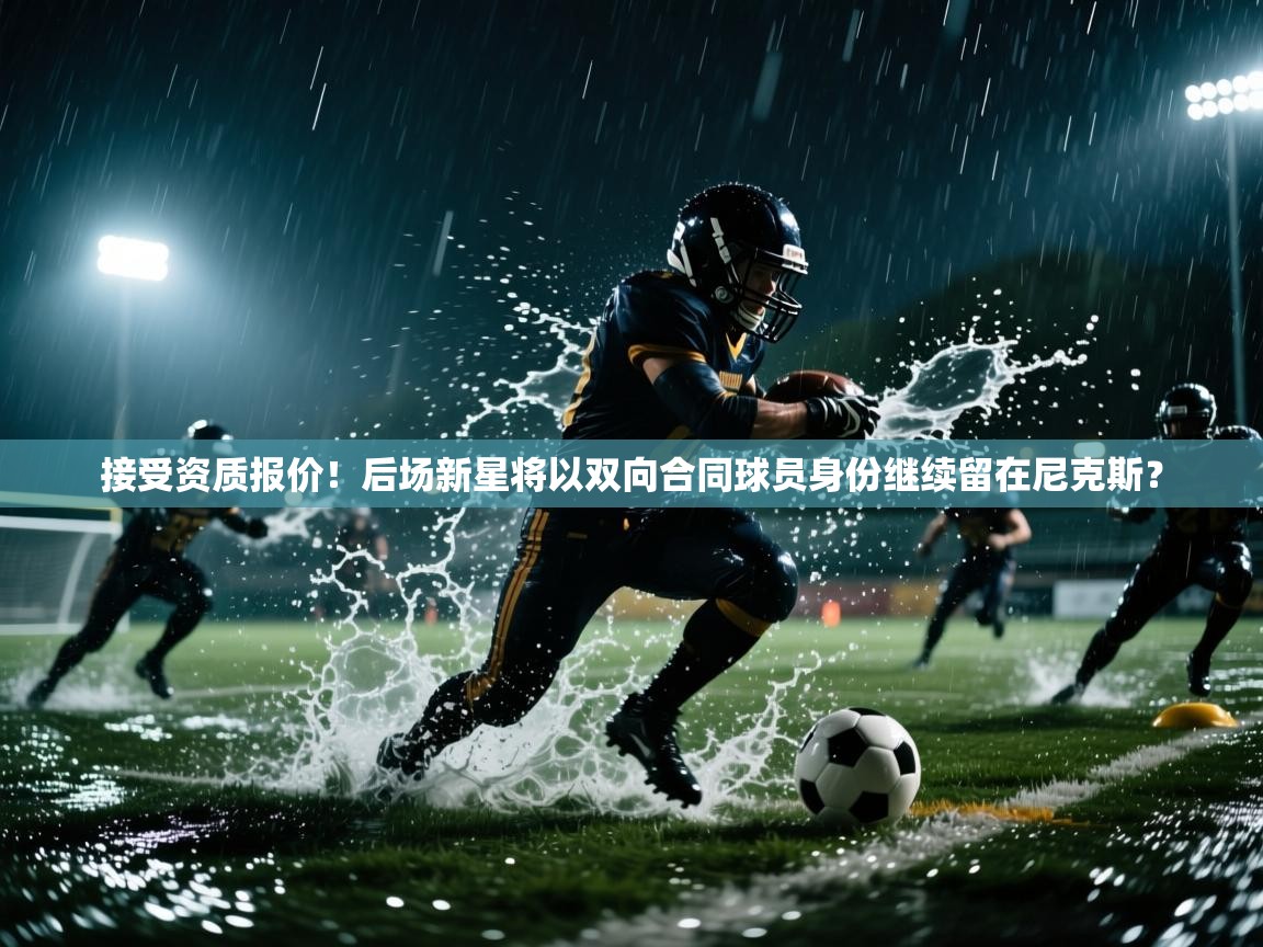 鲸蓝体育app-接受资质报价！后场新星将以双向合同球员身份继续留在尼克斯？  第4张
