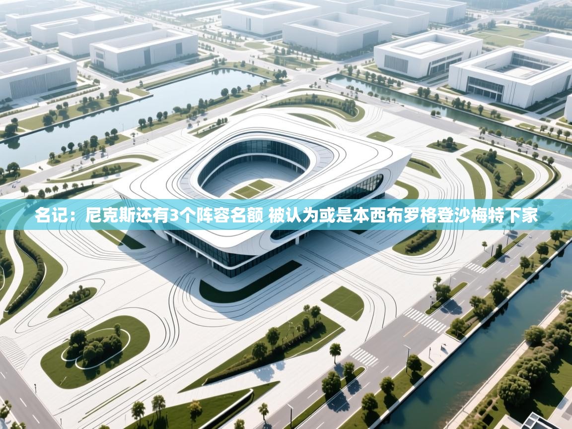 蓝鲸体育-名记：尼克斯还有3个阵容名额 被认为或是本西布罗格登沙梅特下家  第3张