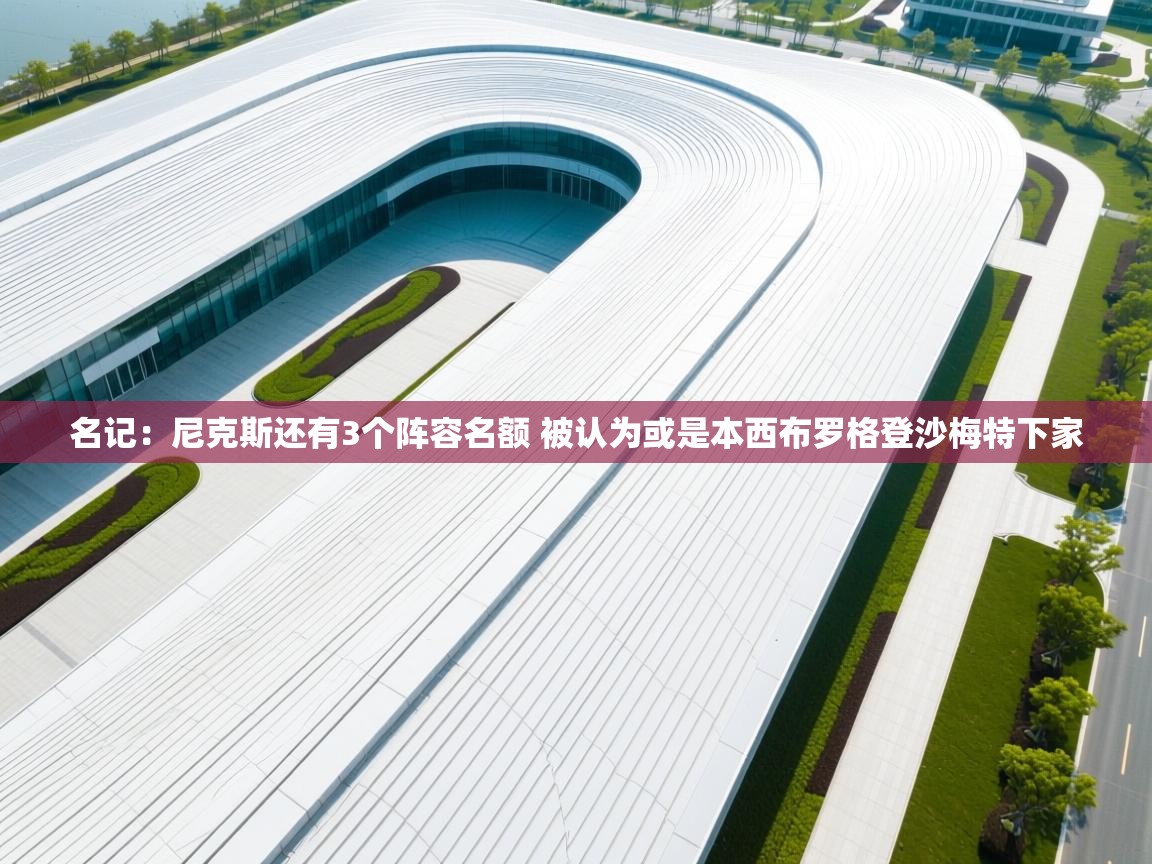 蓝鲸体育-名记：尼克斯还有3个阵容名额 被认为或是本西布罗格登沙梅特下家  第4张