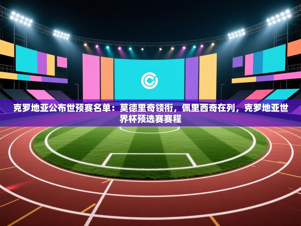 蓝鲸体育网页版-克罗地亚公布世预赛名单：莫德里奇领衔，佩里西奇在列，克罗地亚世界杯预选赛赛程  第4张