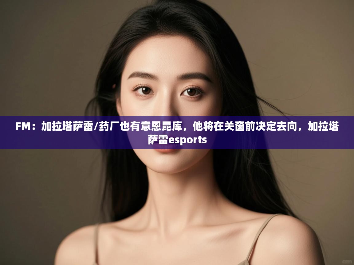 蓝鲸体育直播tv版-FM：加拉塔萨雷/药厂也有意恩昆库，他将在关窗前决定去向，加拉塔萨雷esports  第3张