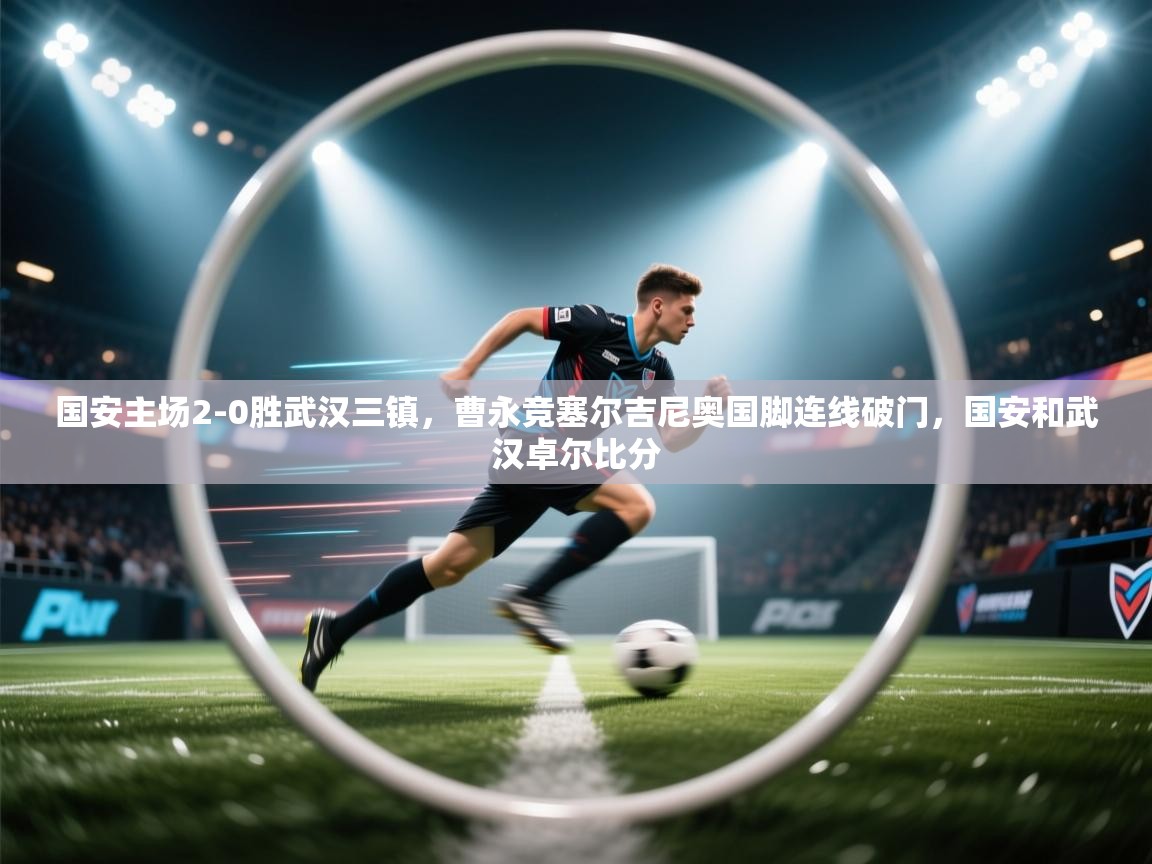 蓝鲸体育app-国安主场2-0胜武汉三镇,曹永竞塞尔吉尼奥国脚连线破门,国安和武汉卓尔比分 第1张