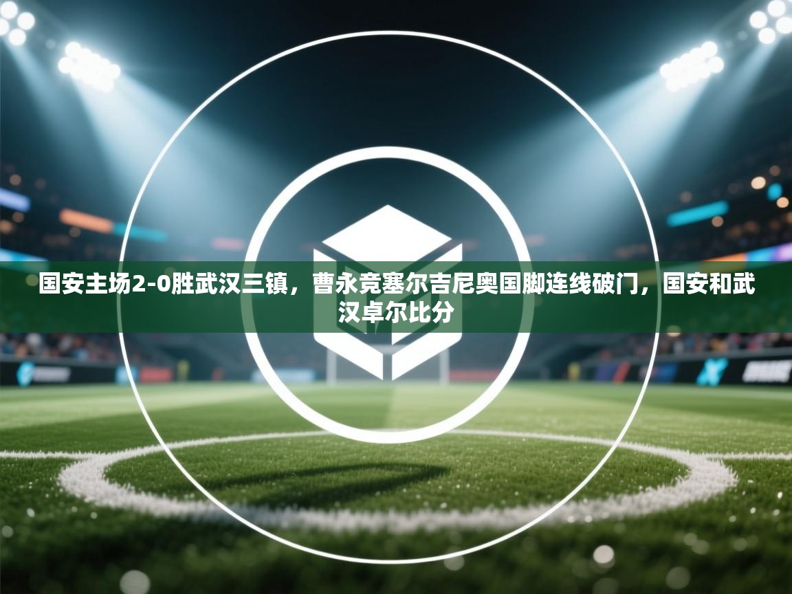 蓝鲸体育app-国安主场2-0胜武汉三镇,曹永竞塞尔吉尼奥国脚连线破门,国安和武汉卓尔比分 第2张