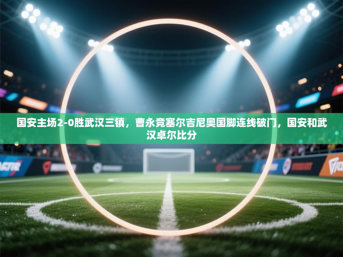 蓝鲸体育app-国安主场2-0胜武汉三镇,曹永竞塞尔吉尼奥国脚连线破门,国安和武汉卓尔比分 第3张