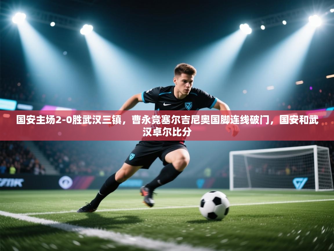 蓝鲸体育app-国安主场2-0胜武汉三镇,曹永竞塞尔吉尼奥国脚连线破门,国安和武汉卓尔比分 第4张