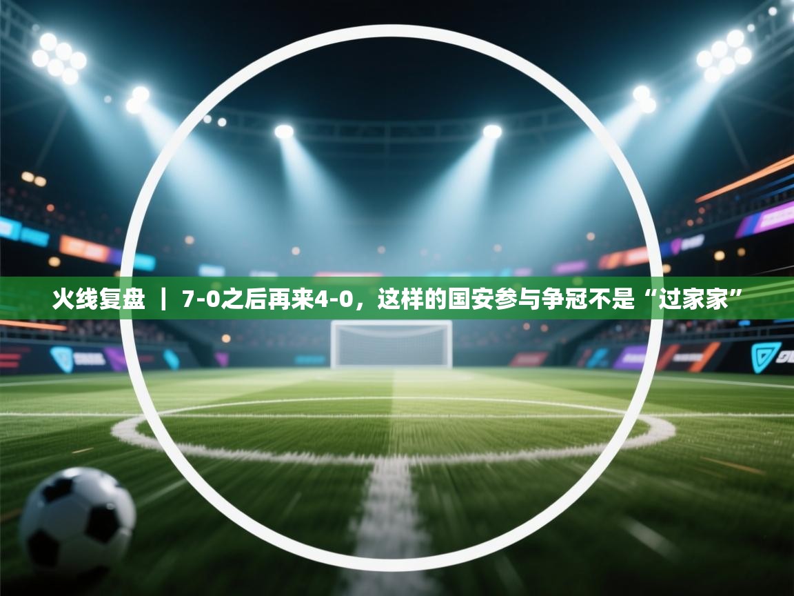 蓝鲸体育直播平台-火线复盘 ｜ 7-0之后再来4-0，这样的国安参与争冠不是“过家家”  第1张