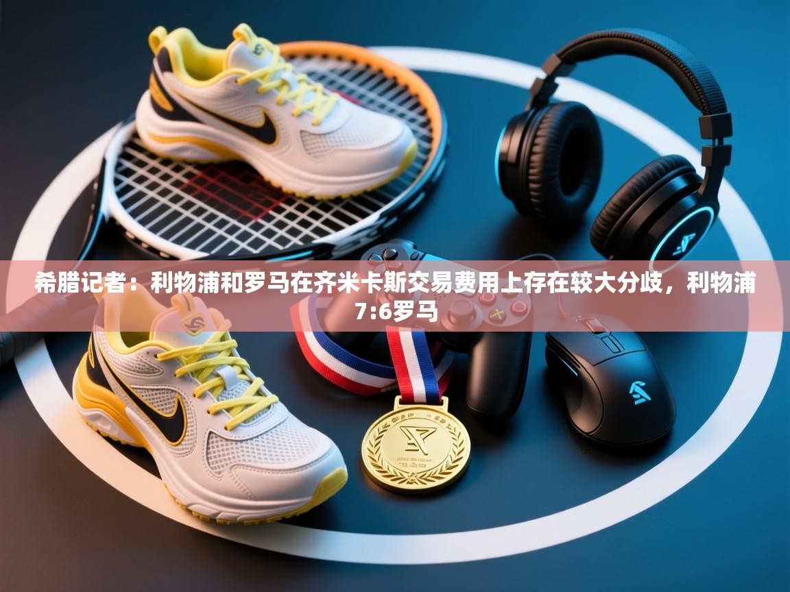 蓝鲸体育直播tv版-希腊记者：利物浦和罗马在齐米卡斯交易费用上存在较大分歧，利物浦7:6罗马  第4张