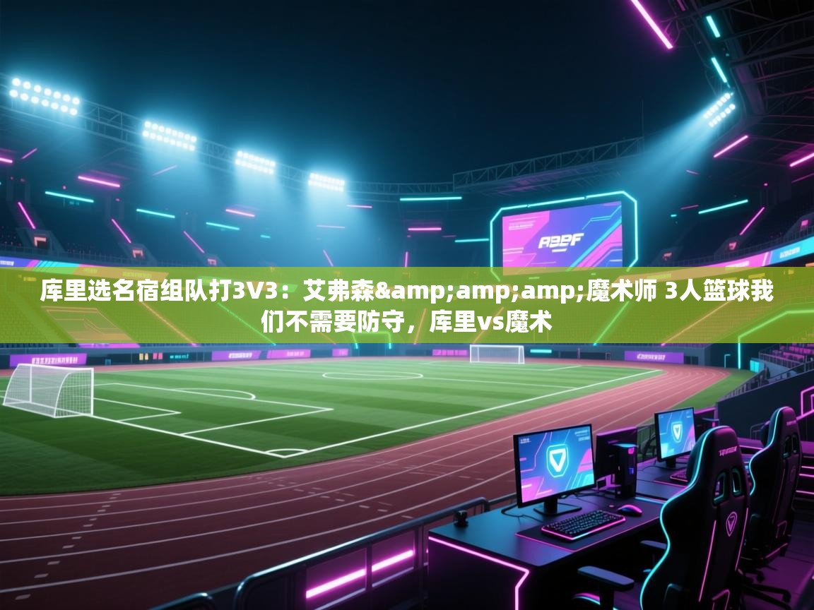 蓝鲸体育在线-库里选名宿组队打3V3：艾弗森&魔术师 3人篮球我们不需要防守，库里vs魔术  第4张