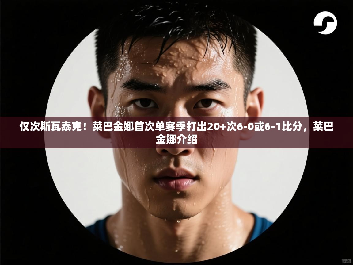鲸蓝体育-仅次斯瓦泰克!莱巴金娜首次单赛季打出20+次6-0或6-1比分,莱巴金娜介绍 第1张