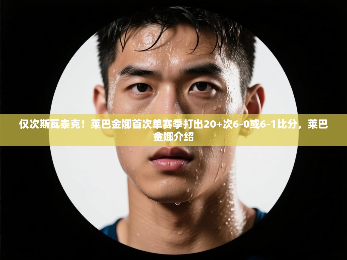 鲸蓝体育-仅次斯瓦泰克!莱巴金娜首次单赛季打出20+次6-0或6-1比分,莱巴金娜介绍 第3张