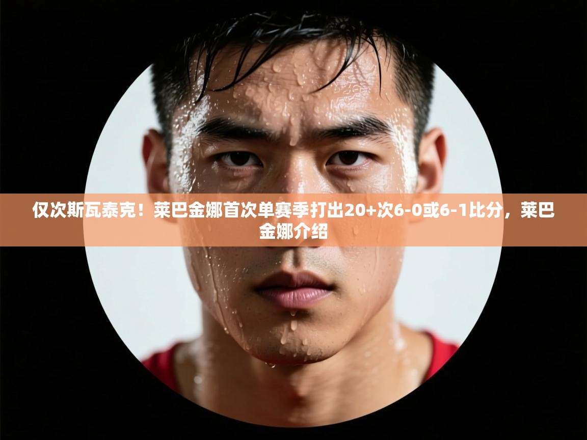 鲸蓝体育-仅次斯瓦泰克!莱巴金娜首次单赛季打出20+次6-0或6-1比分,莱巴金娜介绍 第2张