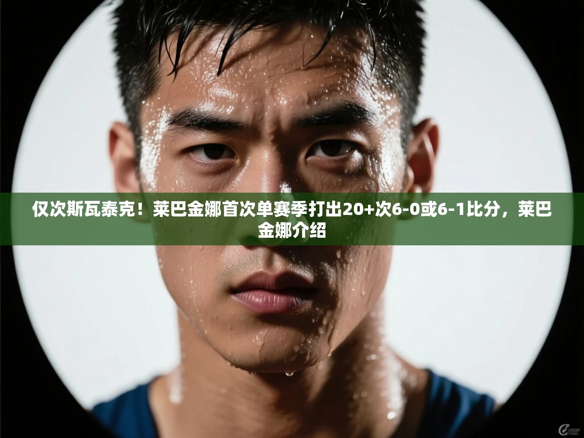 鲸蓝体育-仅次斯瓦泰克!莱巴金娜首次单赛季打出20+次6-0或6-1比分,莱巴金娜介绍 第4张