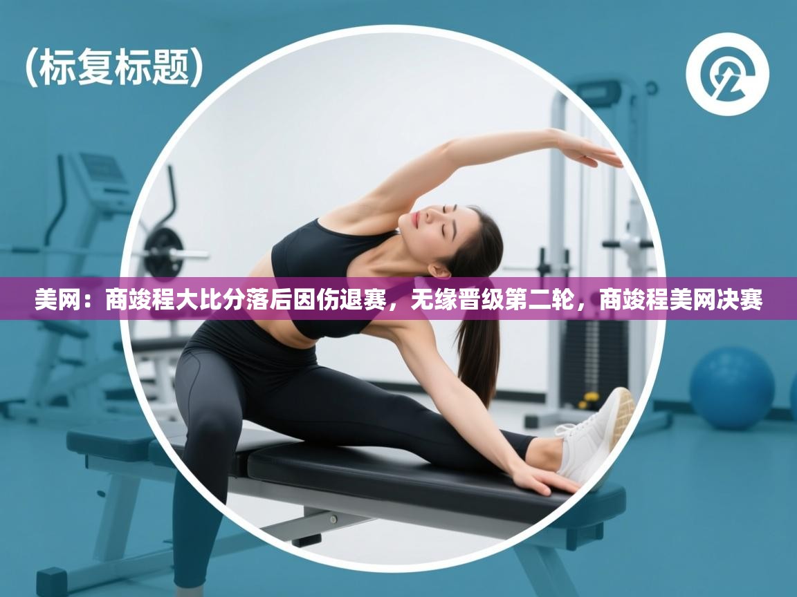 蓝鲸体育app官方下载-美网:商竣程大比分落后因伤退赛,无缘晋级第二轮,商竣程美网决赛 第2张