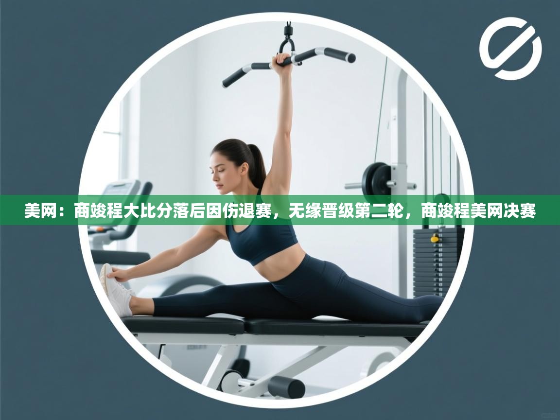 蓝鲸体育app官方下载-美网:商竣程大比分落后因伤退赛,无缘晋级第二轮,商竣程美网决赛 第3张