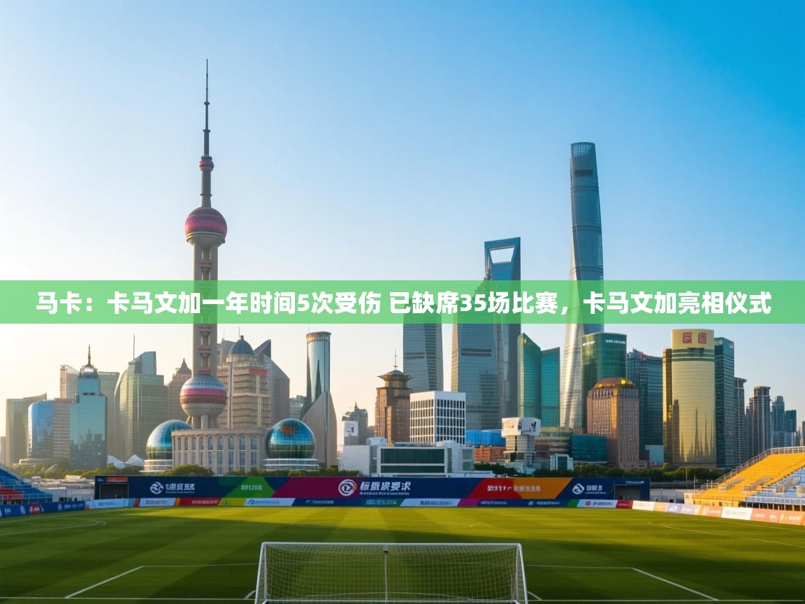 鲸鱼体育app-马卡:卡马文加一年时间5次受伤 已缺席35场比赛,卡马文加亮相仪式 第1张