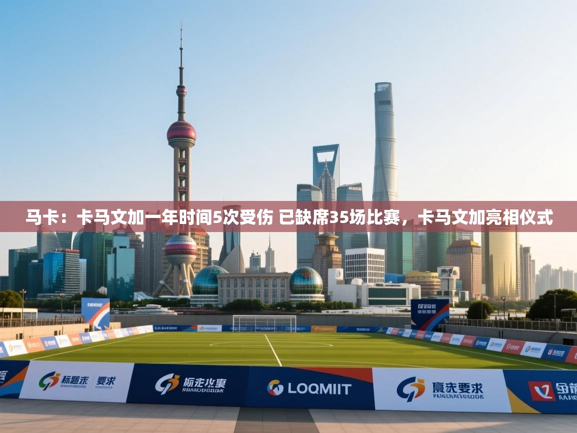 鲸鱼体育app-马卡:卡马文加一年时间5次受伤 已缺席35场比赛,卡马文加亮相仪式 第3张