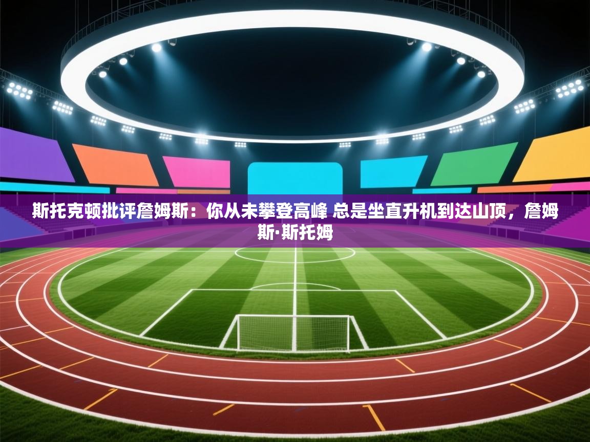 蓝鲸体育官网-斯托克顿批评詹姆斯:你从未攀登高峰 总是坐直升机到达山顶,詹姆斯·斯托姆 第2张