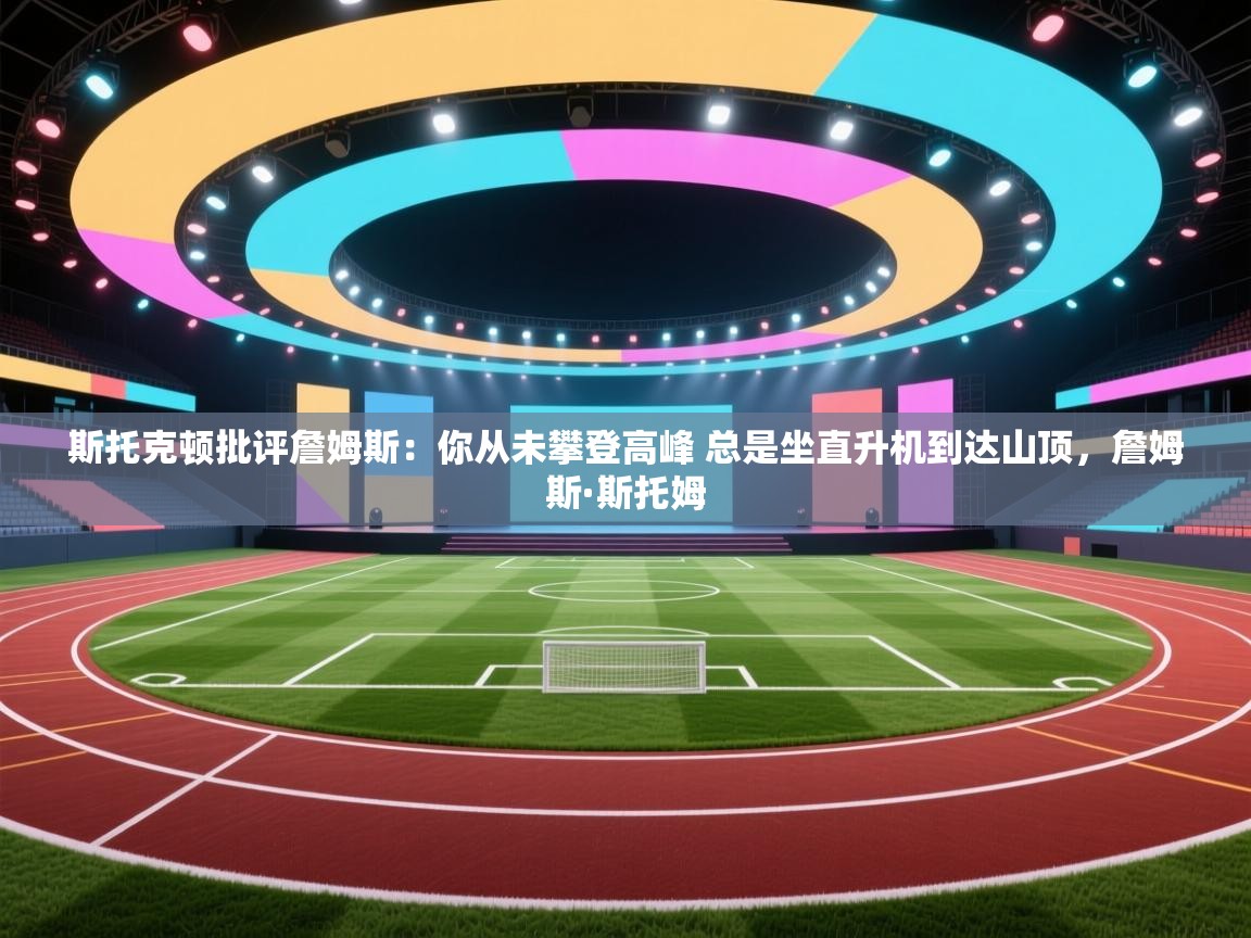 蓝鲸体育官网-斯托克顿批评詹姆斯:你从未攀登高峰 总是坐直升机到达山顶,詹姆斯·斯托姆 第3张