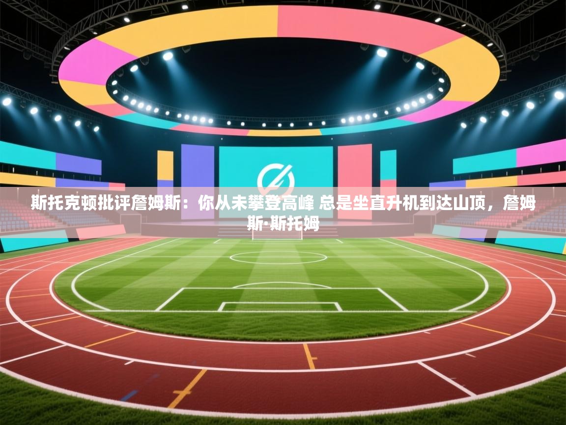 蓝鲸体育官网-斯托克顿批评詹姆斯:你从未攀登高峰 总是坐直升机到达山顶,詹姆斯·斯托姆 第4张