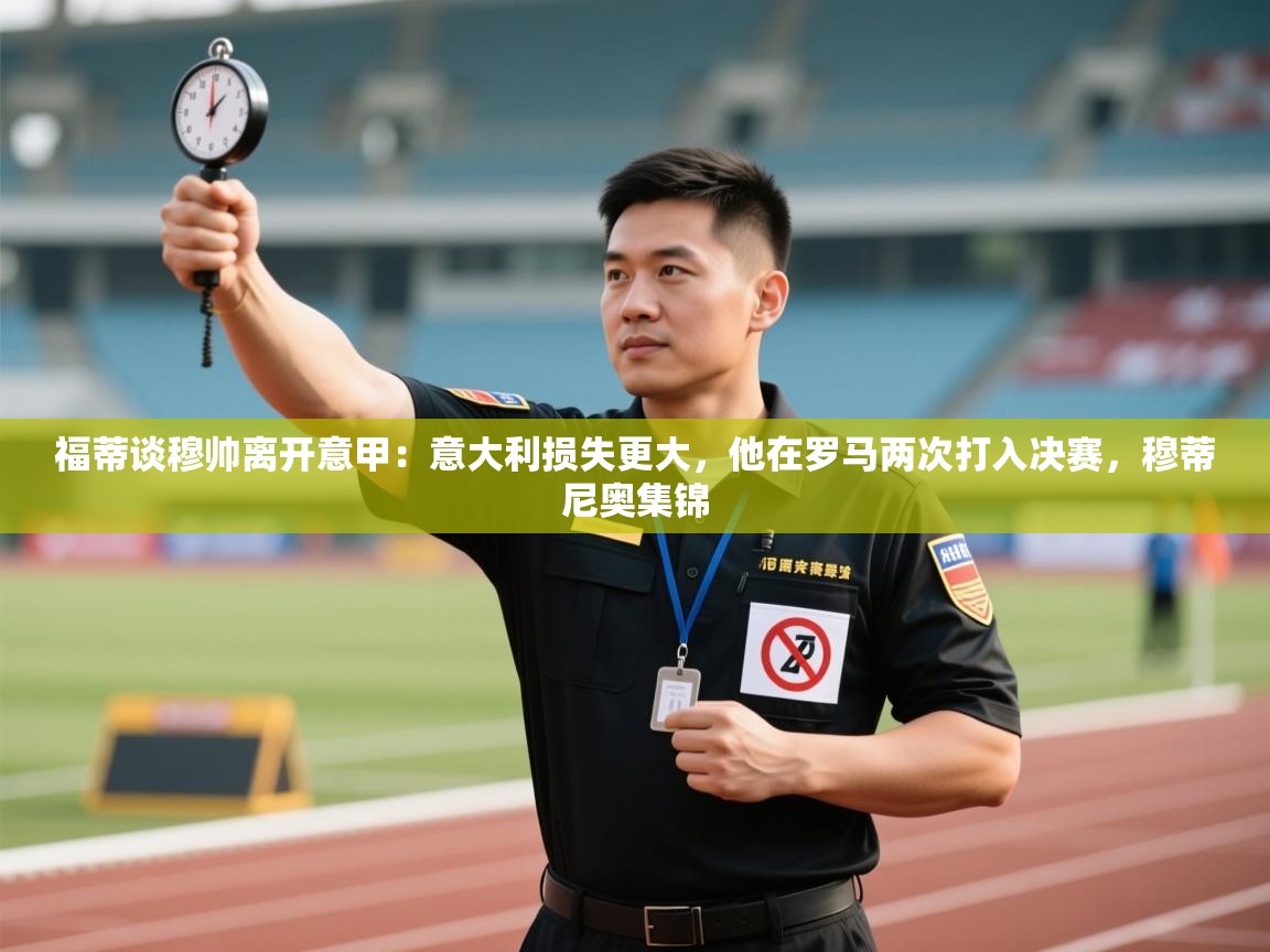 鲸蓝体育app-福蒂谈穆帅离开意甲：意大利损失更大，他在罗马两次打入决赛，穆蒂尼奥集锦  第3张