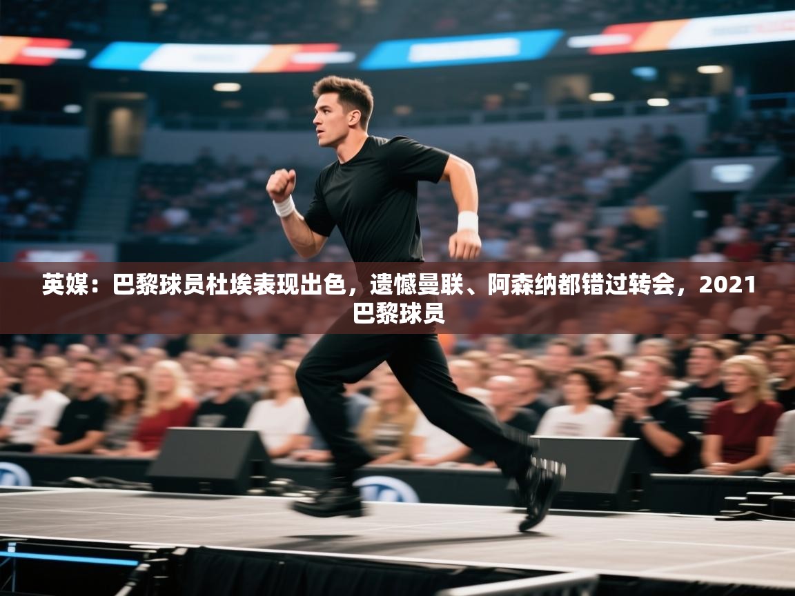 蓝鲸体育网页版-英媒:巴黎球员杜埃表现出色,遗憾曼联、阿森纳都错过转会,2021巴黎球员