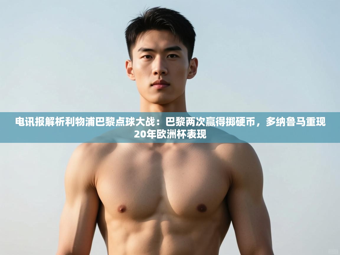 蓝鲸体育直播在线观看-电讯报解析利物浦巴黎点球大战:巴黎两次赢得掷硬币,多纳鲁马重现20年欧洲杯表现