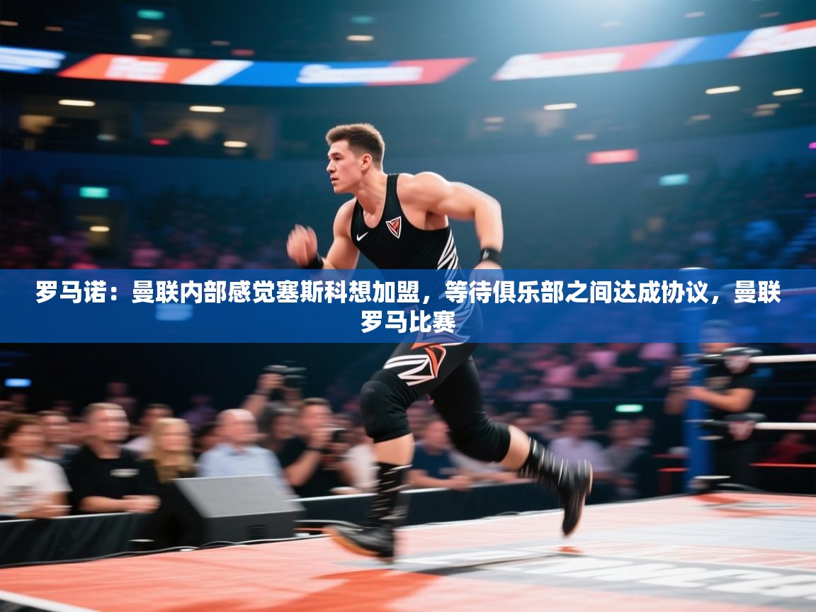 鲸蓝体育app-罗马诺：曼联内部感觉塞斯科想加盟，等待俱乐部之间达成协议，曼联罗马比赛  第2张