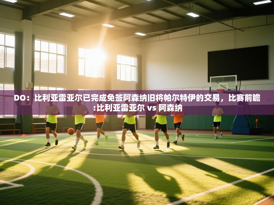 蓝鲸体育直播电脑版-DO：比利亚雷亚尔已完成免签阿森纳旧将帕尔特伊的交易，比赛前瞻:比利亚雷亚尔 vs 阿森纳  第1张