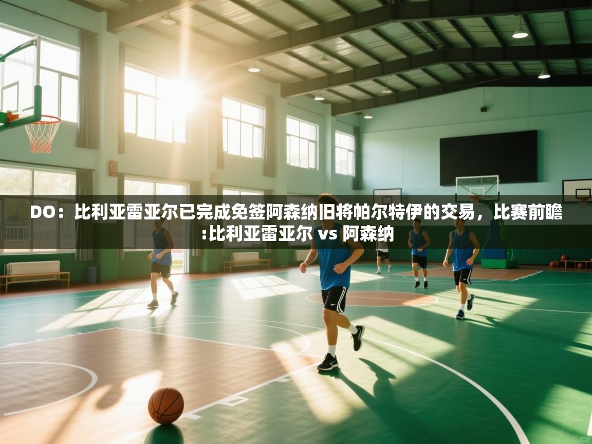 蓝鲸体育直播电脑版-DO：比利亚雷亚尔已完成免签阿森纳旧将帕尔特伊的交易，比赛前瞻:比利亚雷亚尔 vs 阿森纳  第2张