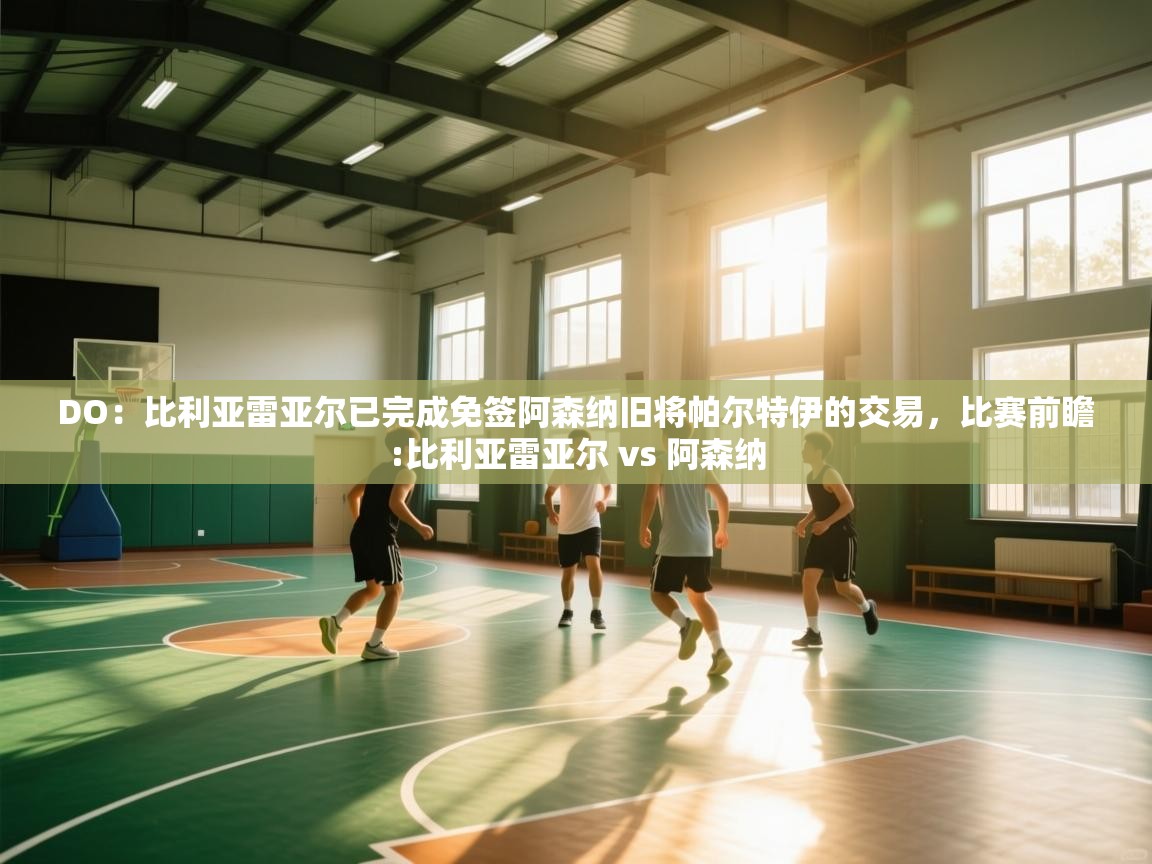 蓝鲸体育直播电脑版-DO：比利亚雷亚尔已完成免签阿森纳旧将帕尔特伊的交易，比赛前瞻:比利亚雷亚尔 vs 阿森纳  第4张