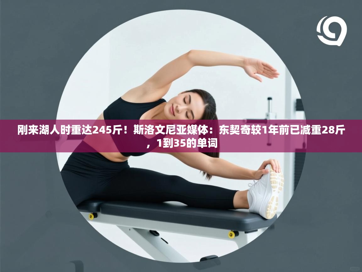 蓝鲸体育直播电脑版-刚来湖人时重达245斤！斯洛文尼亚媒体：东契奇较1年前已减重28斤，1到35的单词  第1张