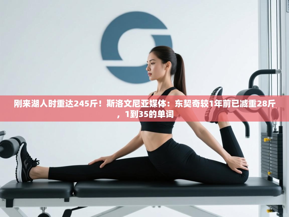 蓝鲸体育直播电脑版-刚来湖人时重达245斤！斯洛文尼亚媒体：东契奇较1年前已减重28斤，1到35的单词  第2张