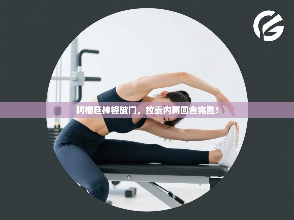 鲸蓝体育官网-阿根廷神锋破门，拉素内两回合完胜！  第3张