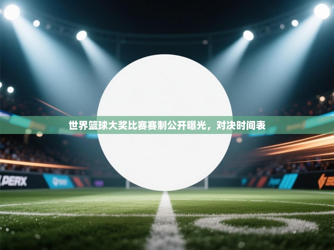 鲸鱼体育-世界篮球大奖比赛赛制公开曝光，对决时间表  第1张