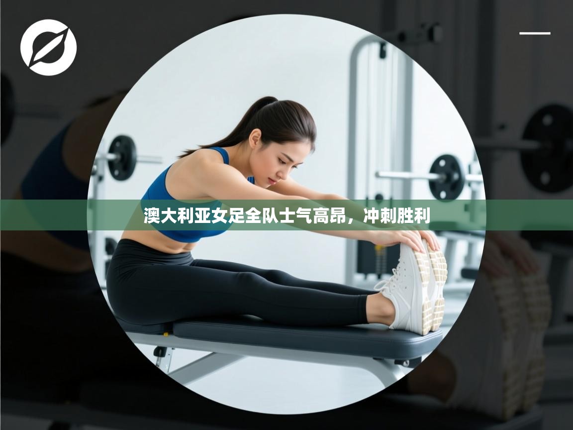 蓝鲸体育直播-澳大利亚女足全队士气高昂，冲刺胜利  第1张