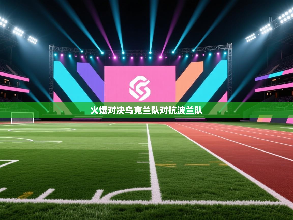 蓝鲸体育app官方入口-火爆对决乌克兰队对抗波兰队  第3张