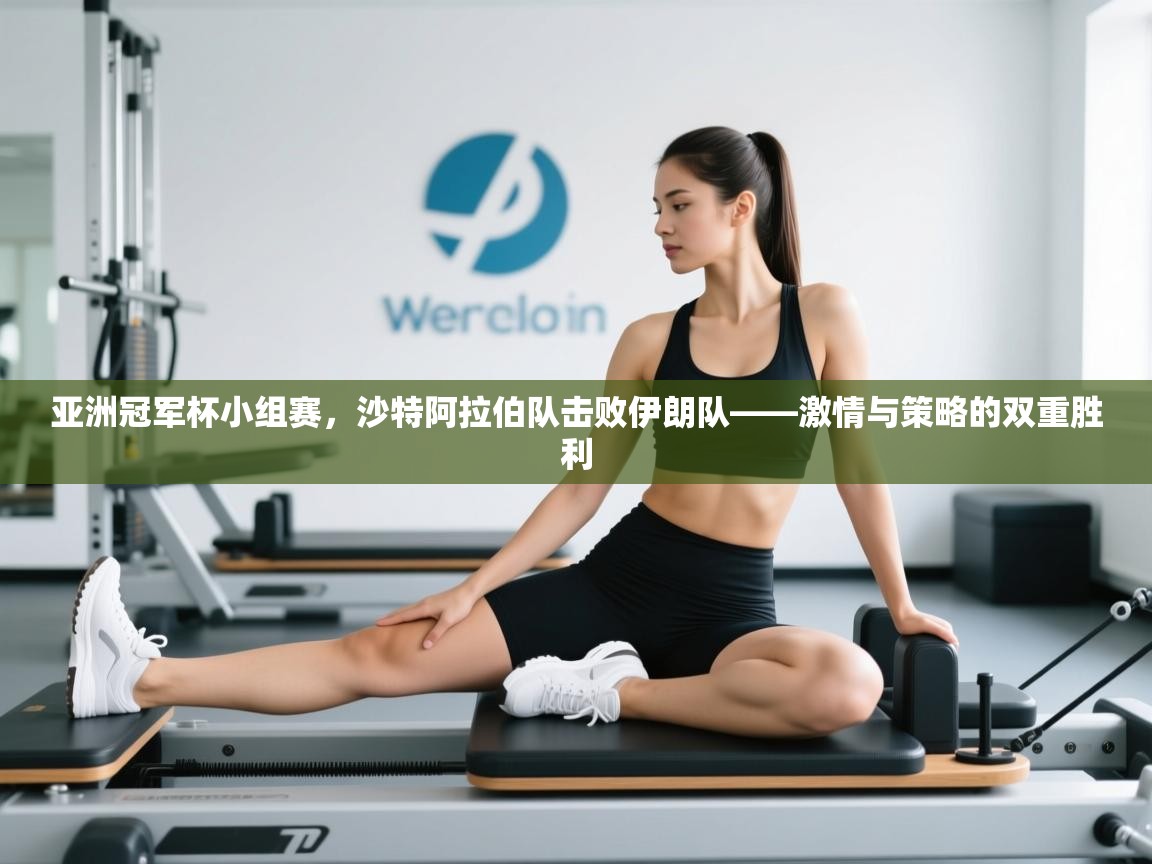 蓝鲸体育直播电脑版-亚洲冠军杯小组赛,沙特阿拉伯队击败伊朗队——激情与策略的双重胜利 第3张