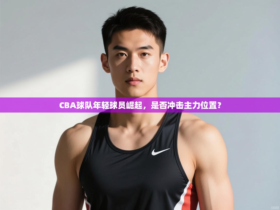 鲸蓝体育苹果-CBA球队年轻球员崛起，是否冲击主力位置？  第2张
